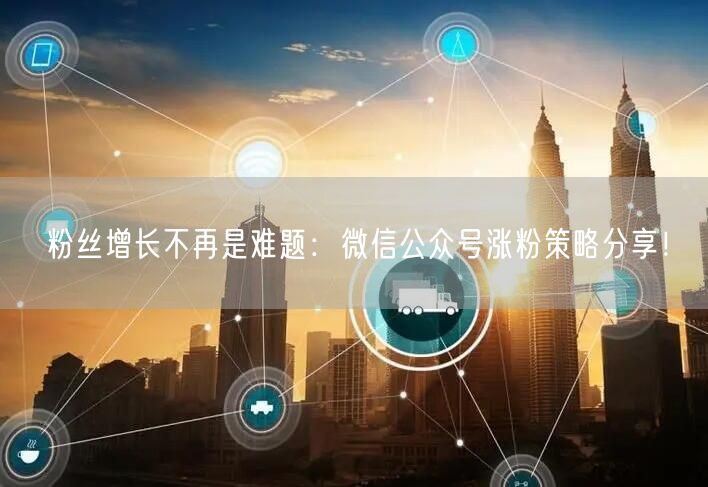 粉丝增长不再是难题：微信公众号涨粉策略分享！