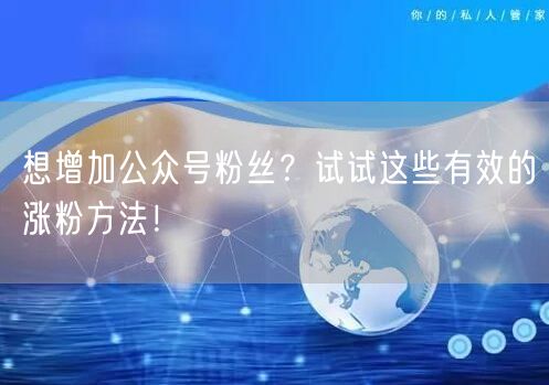 想增加公众号粉丝？试试这些有效的涨粉方法