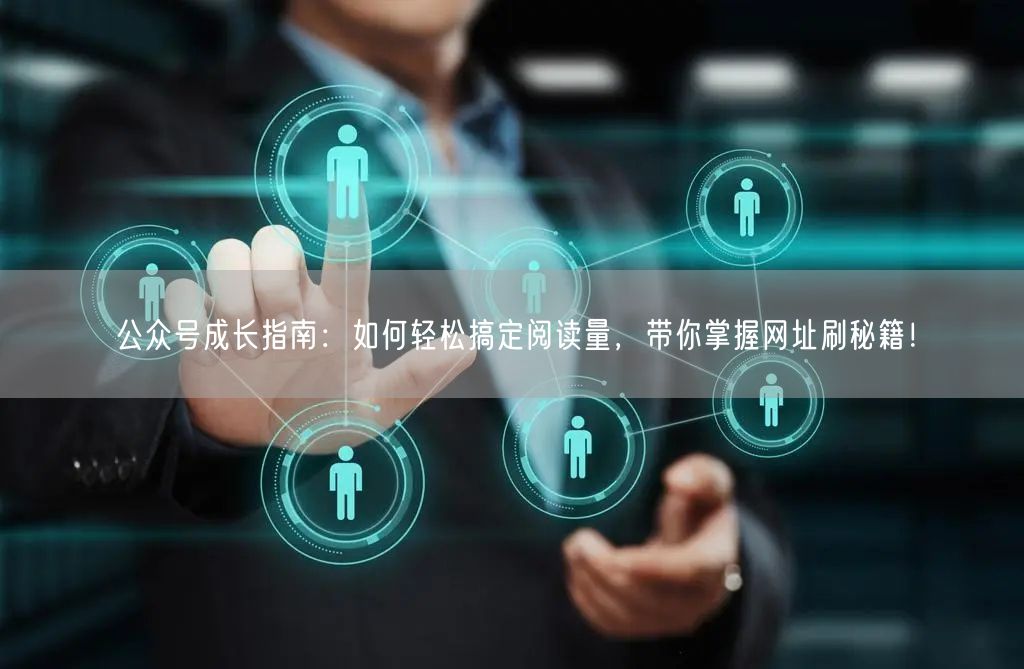 公众号成长指南：如何轻松搞定阅读量，带你掌握网址刷秘籍！