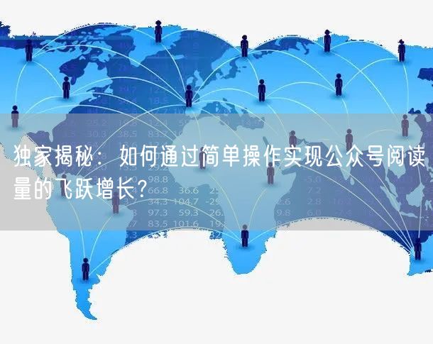 独家揭秘：如何通过简单操作实现公众号阅读量的飞跃增长？