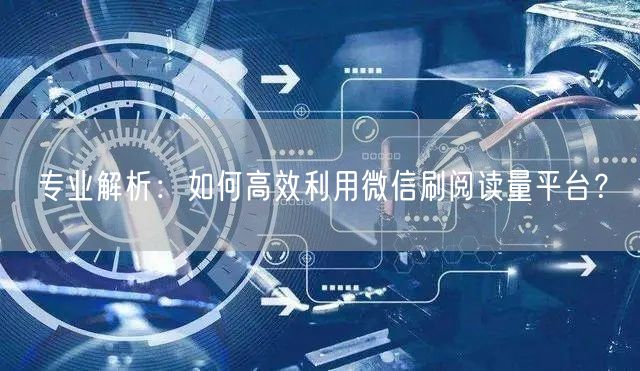 专业解析：如何高效利用微信刷阅读量平台？