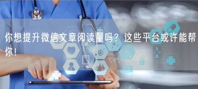 你想提升微信文章阅读量吗？这些平台或许能帮你！