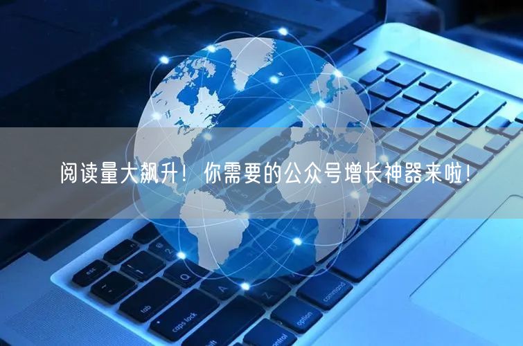 阅读量大飙升！你需要的公众号增长神器来啦！