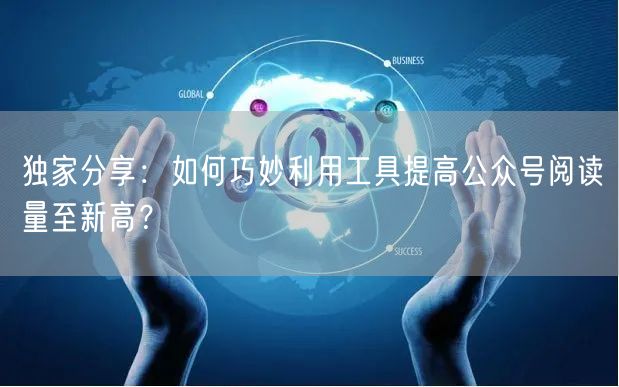 独家分享：如何巧妙利用工具提高公众号阅读量至新高？