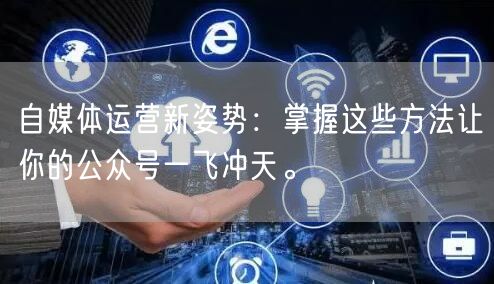 自媒体运营新姿势：掌握这些方法让你的公众号一飞冲天。