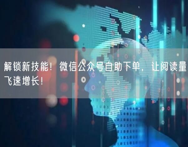 解锁新技能！微信公众号自助下单，让阅读量飞速增长！
