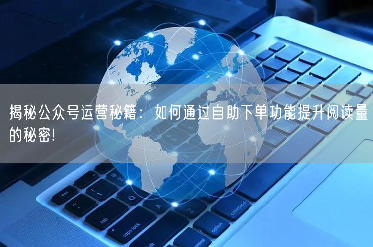 揭秘公众号运营秘籍：如何通过自助下单功能提升阅读量的秘密!