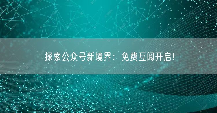 探索公众号新境界：免费互阅开启！
