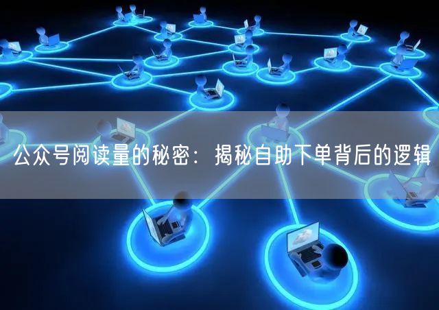 公众号阅读量的秘密：揭秘自助下单背后的逻辑
