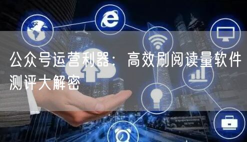 公众号运营利器：高效刷阅读量软件测评大解密
