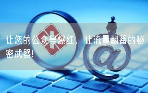 让您的公众号爆红，让流量翻番的秘密武器!