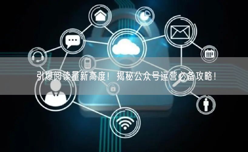 引爆阅读量新高度！揭秘公众号运营必备攻略！