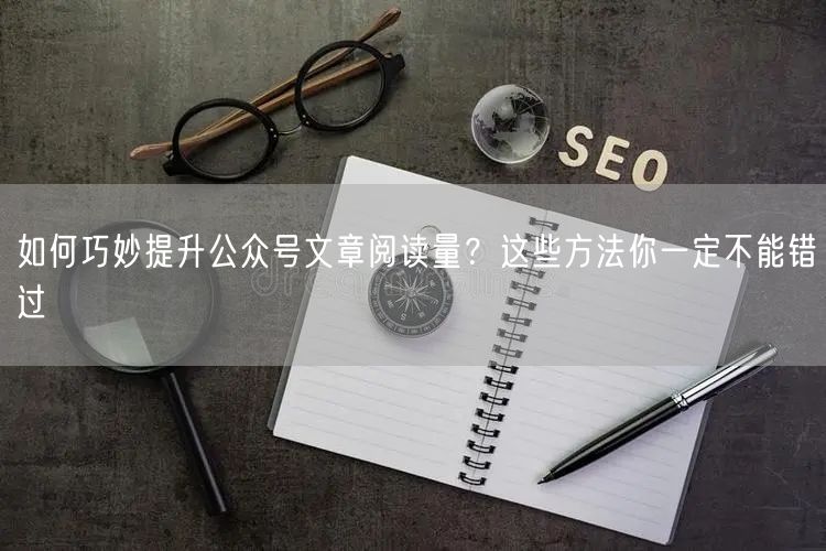 如何巧妙提升公众号文章阅读量？这些方法你